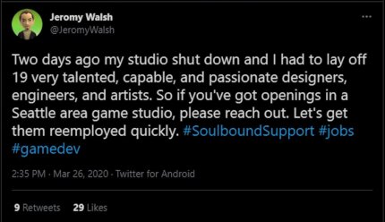 Jeromy Walsh bestätigte einen Tag später, dass Soulbound Studios in der Tat nicht mehr funktionsfähig sei. Alle Entwickler waren nun in den Hochtagen der Pandemie arbeitslos.<br> &nbsp;